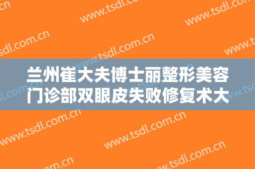 兰州崔大夫博士丽整形美容门诊部双眼皮失败修复术大楷需要多少费用?贵不贵?