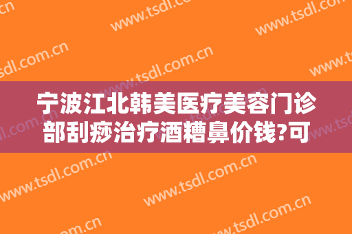 宁波江北韩美医疗美容门诊部刮痧治疗酒糟鼻价钱?可靠吗?