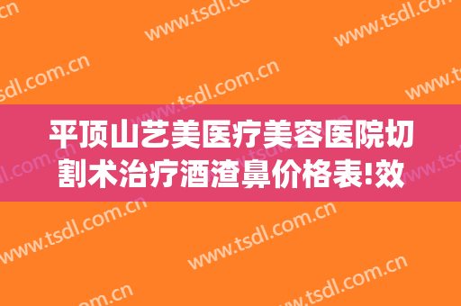 平顶山艺美医疗美容医院切割术治疗酒渣鼻价格表!效果怎么样?(酒糟鼻切割术多少钱)