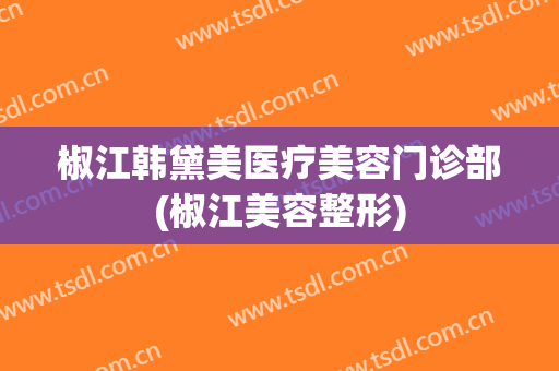 椒江韩黛美医疗美容门诊部(椒江美容整形)