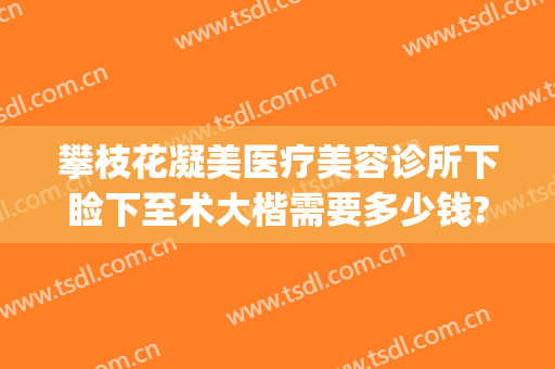 攀枝花凝美医疗美容诊所下睑下至术大楷需要多少钱?效果怎么样?(上睑下垂做手术多少钱)