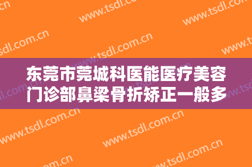 东莞市莞城科医能医疗美容门诊部鼻梁骨折矫正一般多少费用?多长时间恢复?