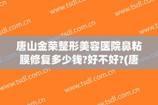 唐山金荣整形美容医院鼻粘膜修复多少钱?好不好?(唐山金荣美容医院地址)