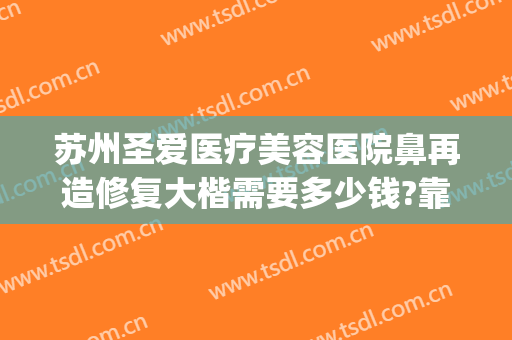 苏州圣爱医疗美容医院鼻再造修复大楷需要多少钱?靠谱吗?(苏州圣爱医院整形怎么样)