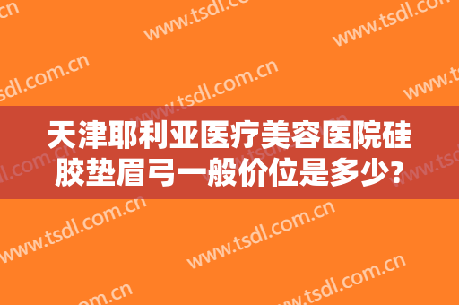 天津耶利亚医疗美容医院硅胶垫眉弓一般价位是多少?需要多久恢复?