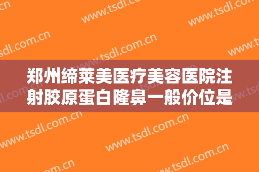 郑州缔莱美医疗美容医院注射胶原蛋白隆鼻一般价位是多少?效果怎么样?