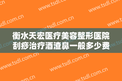 衡水天宏医疗美容整形医院刮痧治疗酒渣鼻一般多少费用?有哪些优势?