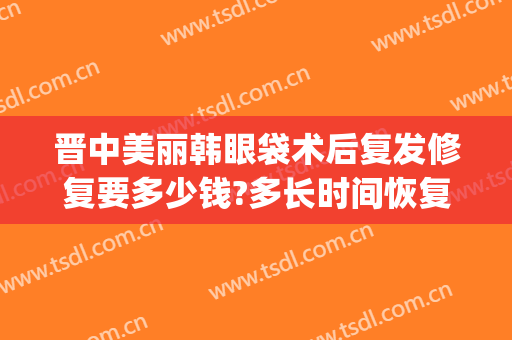 晋中美丽韩眼袋术后复发修复要多少钱?多长时间恢复?(亚韩美容医院做眼袋要多少钱?)