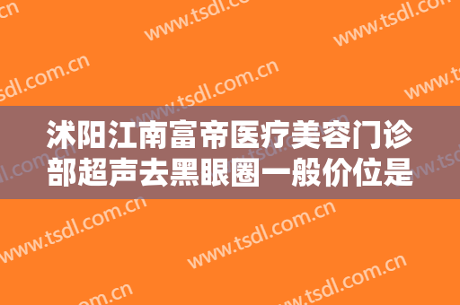 沭阳江南富帝医疗美容门诊部超声去黑眼圈一般价位是多少费用?贵不贵?