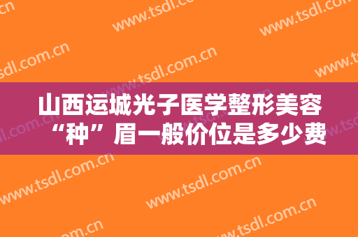 山西运城光子医学整形美容“种”眉一般价位是多少费用?需要多久恢复?