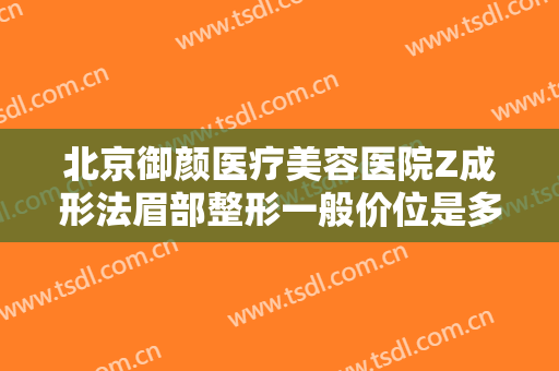 北京御颜医疗美容医院Z成形法眉部整形一般价位是多少钱?需要多久恢复?