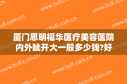 厦门思明福华医疗美容医院内外眦开大一般多少钱?好不好?
