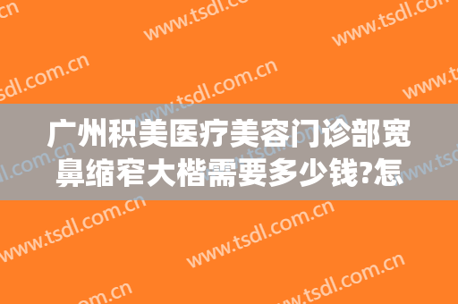 广州积美医疗美容门诊部宽鼻缩窄大楷需要多少钱?怎么样?(广美整形美容医院)