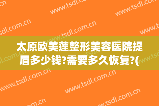 太原欧美莲整形美容医院提眉多少钱?需要多久恢复?(太原欧美莲整形医生)