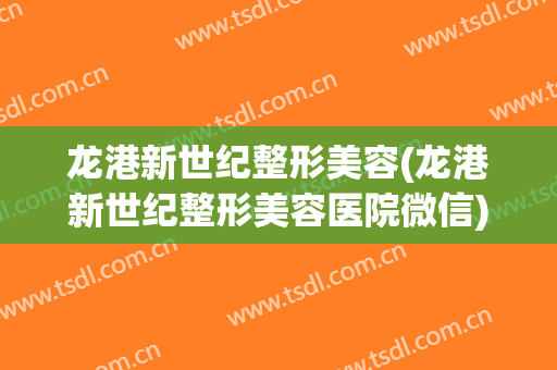 龙港新世纪整形美容(龙港新世纪整形美容医院微信)