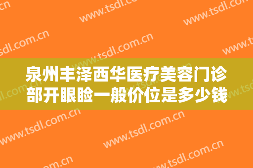 泉州丰泽西华医疗美容门诊部开眼睑一般价位是多少钱?多长时间恢复?