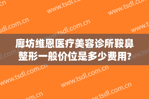 廊坊维恩医疗美容诊所鞍鼻整形一般价位是多少费用?效果怎么样?(潍坊整形医院)