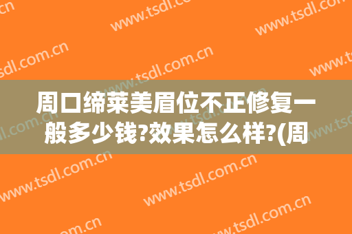 周口缔莱美眉位不正修复一般多少钱?效果怎么样?(周口缔莱美是正规医院吗)