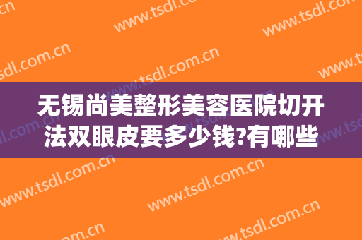 无锡尚美整形美容医院切开法双眼皮要多少钱?有哪些优势?(无锡韩式双眼皮手术需要多少钱)
