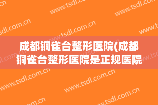 成都铜雀台整形医院(成都铜雀台整形医院是正规医院吗)