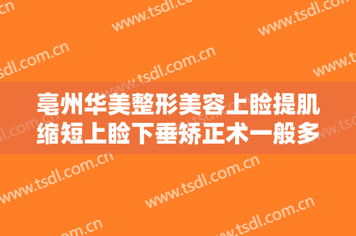 亳州华美整形美容上睑提肌缩短上睑下垂矫正术一般多少费用?有哪些优势?