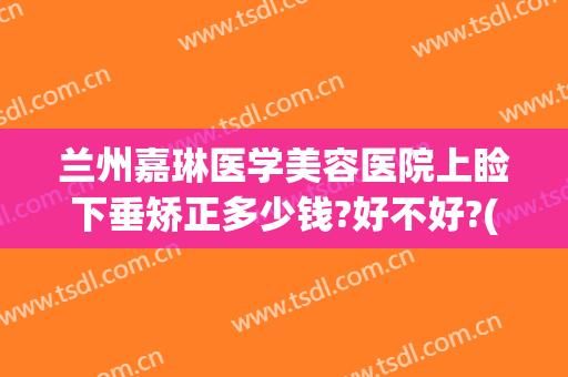 兰州嘉琳医学美容医院上睑下垂矫正多少钱?好不好?(西京医院做上眼睑下垂矫正多少钱)