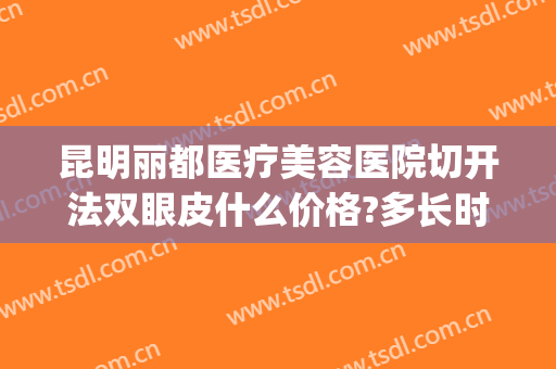昆明丽都医疗美容医院切开法双眼皮什么价格?多长时间恢复?(昆明做双眼皮手术)