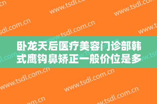 卧龙天后医疗美容门诊部韩式鹰钩鼻矫正一般价位是多少钱?多长时间恢复?