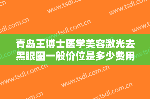 青岛王博士医学美容激光去黑眼圈一般价位是多少费用?多长时间恢复?