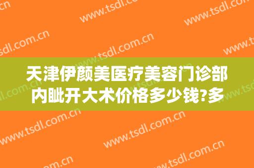 天津伊颜美医疗美容门诊部内眦开大术价格多少钱?多长时间恢复?(天津伊颜美医疗美容门诊有限公司)