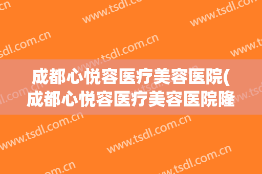 成都心悦容医疗美容医院(成都心悦容医疗美容医院隆鼻失败报道)