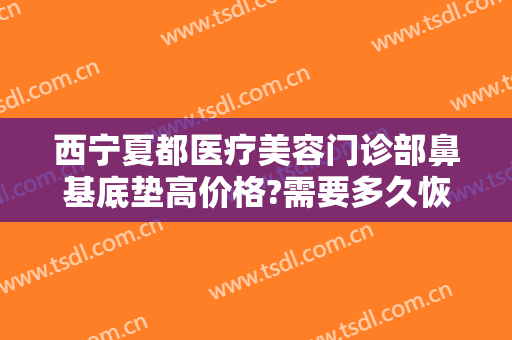 西宁夏都医疗美容门诊部鼻基底垫高价格?需要多久恢复?