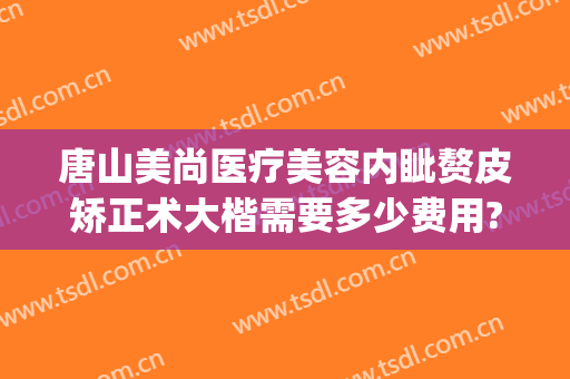 唐山美尚医疗美容内眦赘皮矫正术大楷需要多少费用?多长时间恢复?(内眦赘皮矫正手术多少钱)