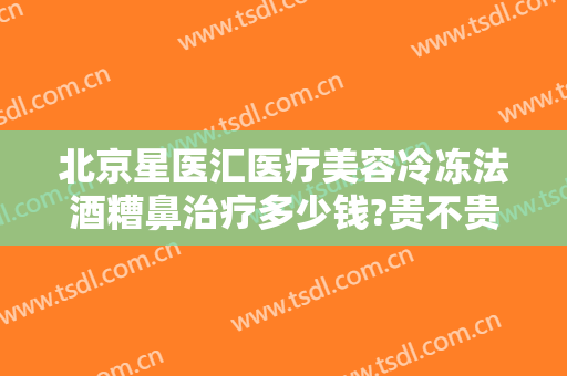 北京星医汇医疗美容冷冻法酒糟鼻治疗多少钱?贵不贵?