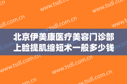 北京伊美康医疗美容门诊部上睑提肌缩短术一般多少钱?靠谱吗?(上睑松弛矫正术多少钱)