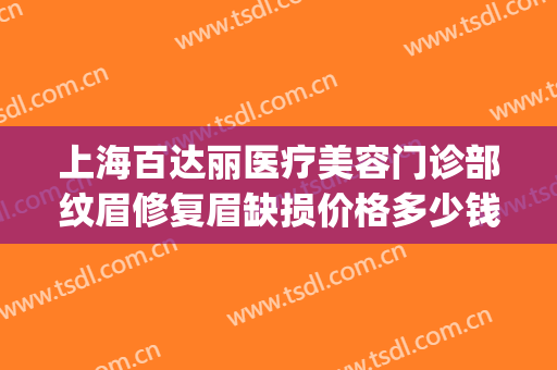 上海百达丽医疗美容门诊部纹眉修复眉缺损价格多少钱?效果怎么样?(上海百达丽医疗美容医院电话)