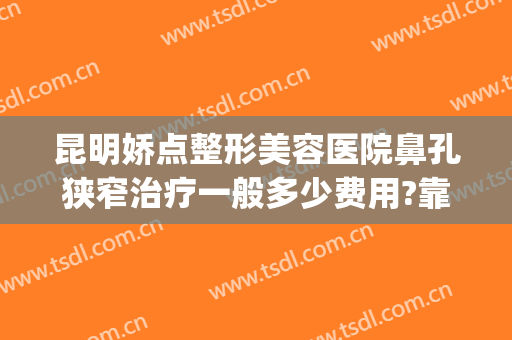 昆明娇点整形美容医院鼻孔狭窄治疗一般多少费用?靠谱吗?(昆明娇点整形医疗美容医院图片)
