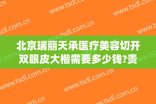 北京瑞丽天承医疗美容切开双眼皮大楷需要多少钱?贵不贵?(北京医院做双眼皮多少钱)