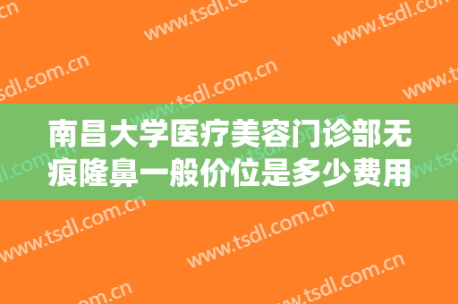 南昌大学医疗美容门诊部无痕隆鼻一般价位是多少费用?效果怎么样?(南昌大学医疗美容整形怎么样)
