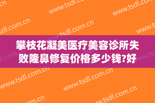攀枝花凝美医疗美容诊所失败隆鼻修复价格多少钱?好不好?(攀枝花正好医疗美容正规吗)