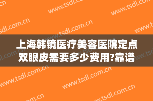 上海韩镜医疗美容医院定点双眼皮需要多少费用?靠谱吗?(上海镜面医疗美容医院怎么样双眼皮)