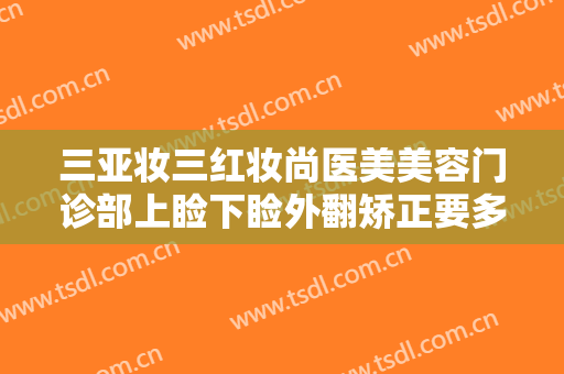 三亚妆三红妆尚医美美容门诊部上睑下睑外翻矫正要多少钱?需要多久恢复?