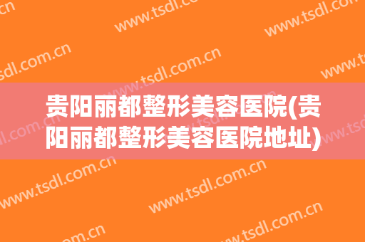 贵阳丽都整形美容医院(贵阳丽都整形美容医院地址)