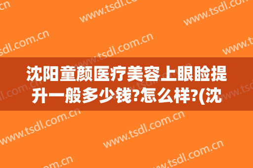 沈阳童颜医疗美容上眼睑提升一般多少钱?怎么样?(沈阳童颜医疗美容医院怎么样)