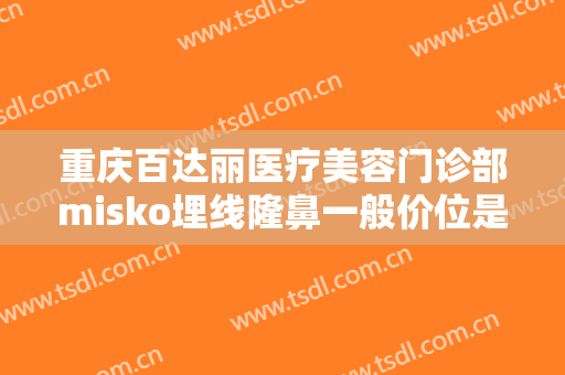 重庆百达丽医疗美容门诊部misko埋线隆鼻一般价位是多少费用?有哪些优势?