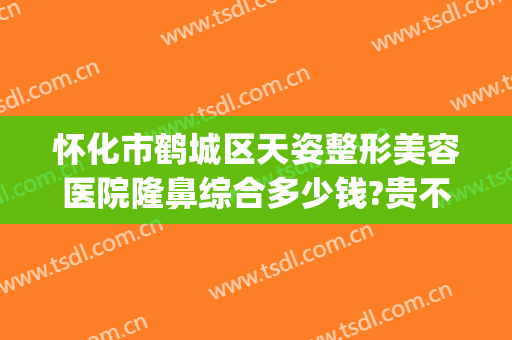 怀化市鹤城区天姿整形美容医院隆鼻综合多少钱?贵不贵?(怀化星颜医疗整形美容医院)
