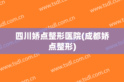 四川娇点整形医院(成都娇点整形)