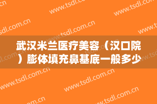 武汉米兰医疗美容（汉口院）膨体填充鼻基底一般多少费用?怎么样?(武汉丰胸假体医院)