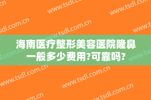 海南医疗整形美容医院隆鼻一般多少费用?可靠吗?