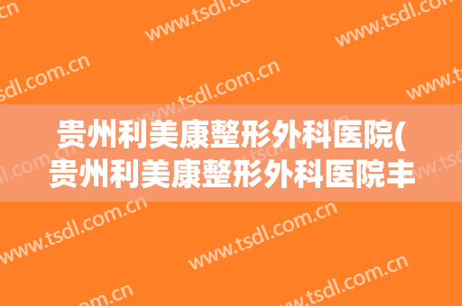 贵州利美康整形外科医院(贵州利美康整形外科医院丰下巴价格)